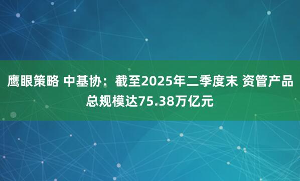 鹰眼策略 中基协：截至2025年二季度末 资管产品总规模达75.38万亿元