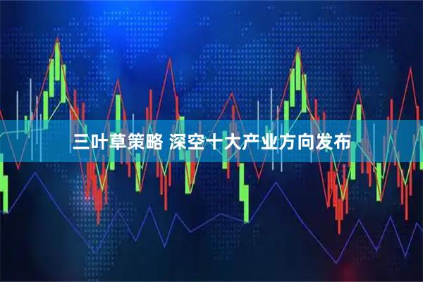 三叶草策略 深空十大产业方向发布