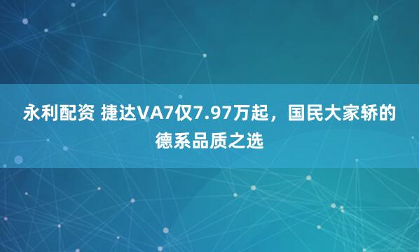 永利配资 捷达VA7仅7.97万起，国民大家轿的德系品质之选