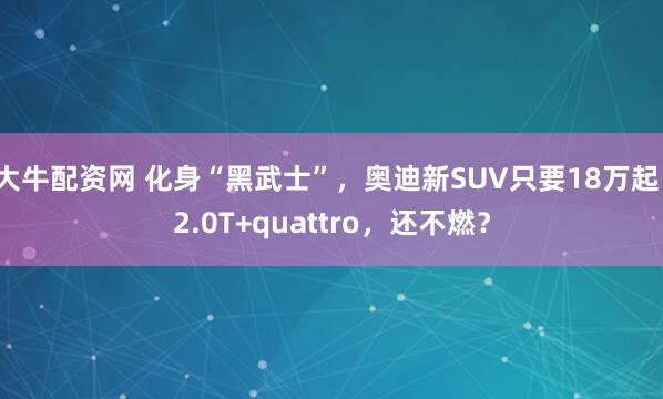 大牛配资网 化身“黑武士”，奥迪新SUV只要18万起！2.0T+quattro，还不燃？