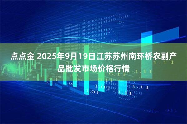 点点金 2025年9月19日江苏苏州南环桥农副产品批发市场价格行情