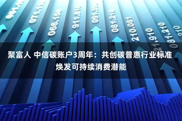 聚富人 中信碳账户3周年：共创碳普惠行业标准 焕发可持续消费潜能