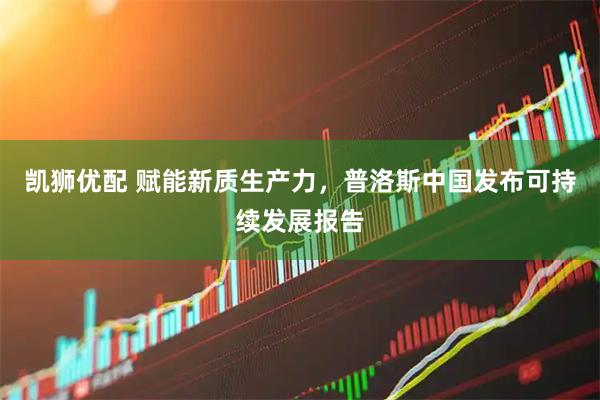 凯狮优配 赋能新质生产力，普洛斯中国发布可持续发展报告