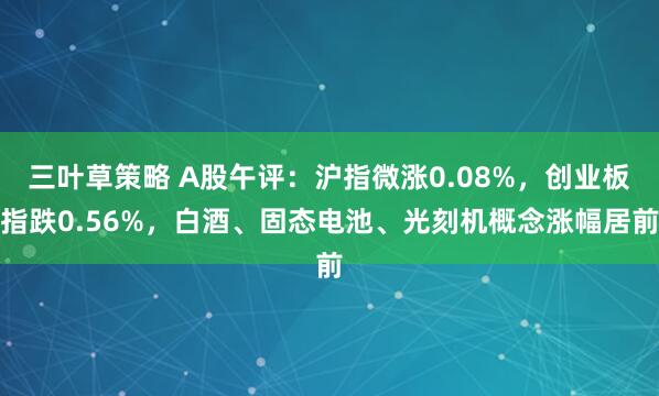 三叶草策略 A股午评：沪指微涨0.08%，创业板指跌0.56%，白酒、固态电池、光刻机概念涨幅居前
