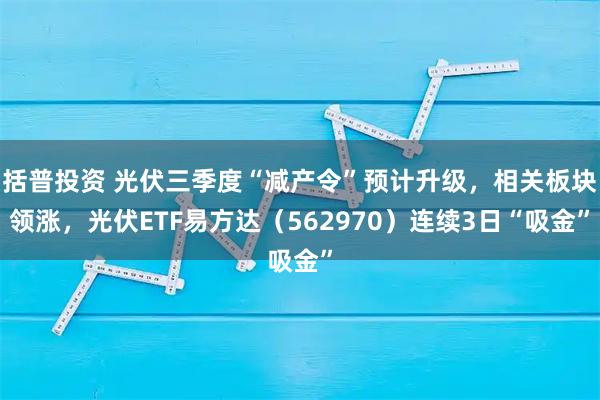 括普投资 光伏三季度“减产令”预计升级，相关板块领涨，光伏ETF易方达（562970）连续3日“吸金”