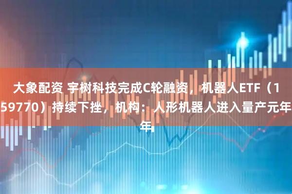大象配资 宇树科技完成C轮融资，机器人ETF（159770）持续下挫，机构：人形机器人进入量产元年