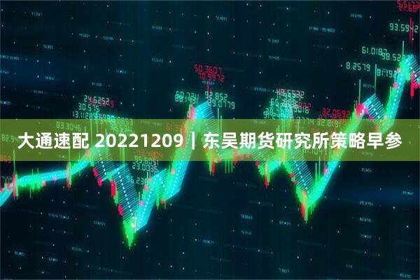 大通速配 20221209｜东吴期货研究所策略早参