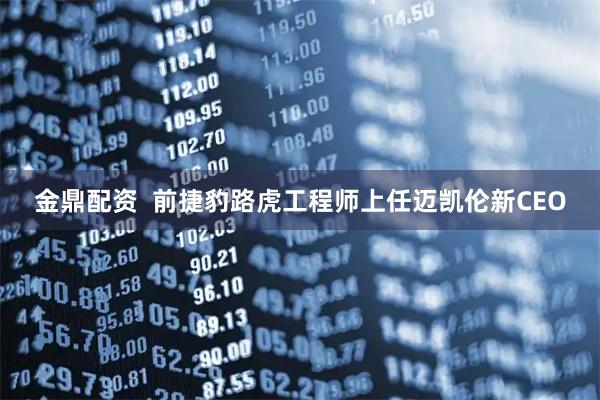 金鼎配资  前捷豹路虎工程师上任迈凯伦新CEO