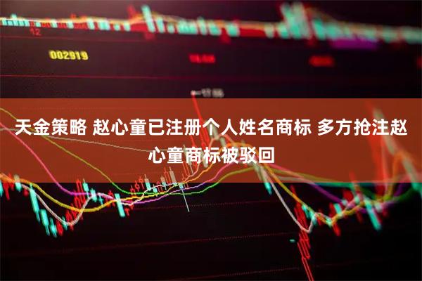 天金策略 赵心童已注册个人姓名商标 多方抢注赵心童商标被驳回