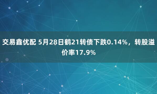 交易鑫优配 5月28日鹤21转债下跌0.14%，转股溢价率17.9%