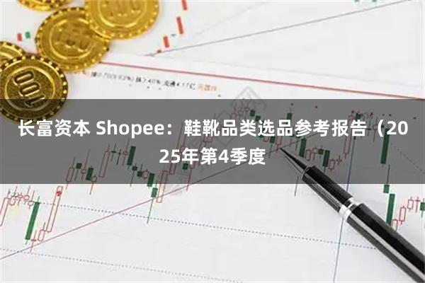 长富资本 Shopee：鞋靴品类选品参考报告（2025年第4季度