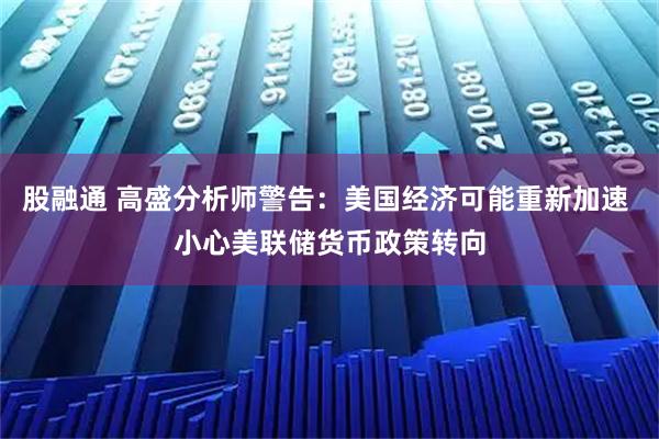 股融通 高盛分析师警告：美国经济可能重新加速 小心美联储货币政策转向