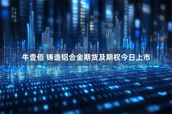 牛壹佰 铸造铝合金期货及期权今日上市