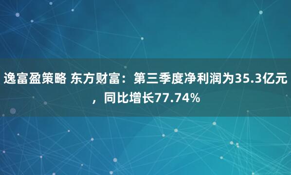 逸富盈策略 东方财富：第三季度净利润为35.3亿元，同比增长77.74%
