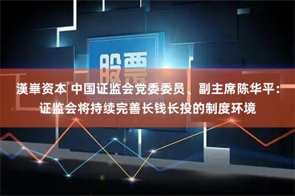 漢崋资本 中国证监会党委委员、副主席陈华平：证监会将持续完善长钱长投的制度环境