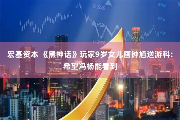宏基资本 《黑神话》玩家9岁女儿画钟馗送游科:希望冯杨能看到