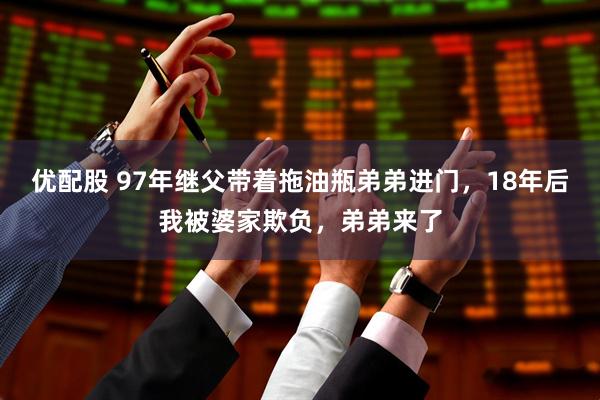 优配股 97年继父带着拖油瓶弟弟进门，18年后我被婆家欺负，弟弟来了