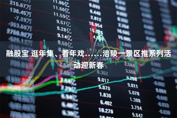 融股宝 逛年集、看年戏……涪陵一景区推系列活动迎新春