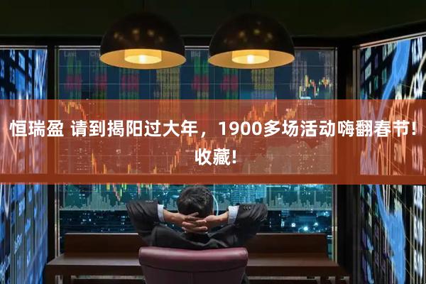 恒瑞盈 请到揭阳过大年，1900多场活动嗨翻春节! 收藏!