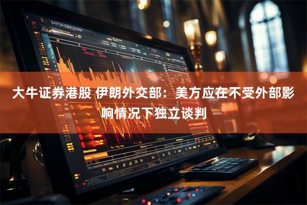 大牛证券港股 伊朗外交部：美方应在不受外部影响情况下独立谈判