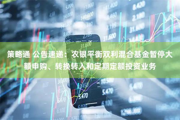 策略通 公告速递：农银平衡双利混合基金暂停大额申购、转换转入和定期定额投资业务