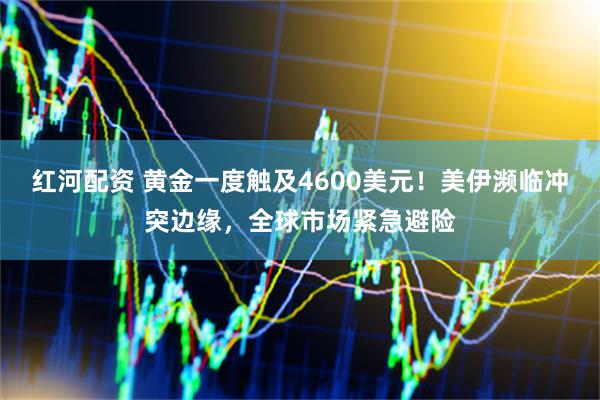 红河配资 黄金一度触及4600美元！美伊濒临冲突边缘，全球市场紧急避险
