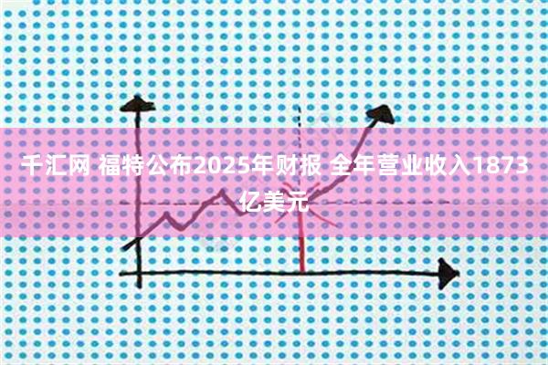 千汇网 福特公布2025年财报 全年营业收入1873亿美元