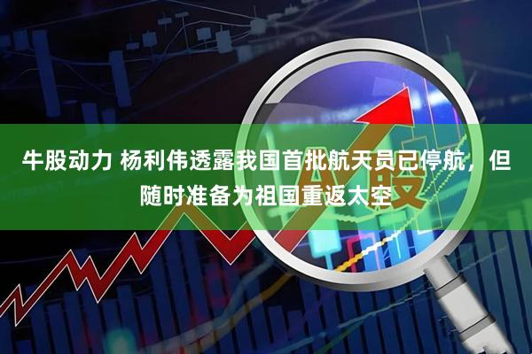 牛股动力 杨利伟透露我国首批航天员已停航，但随时准备为祖国重返太空