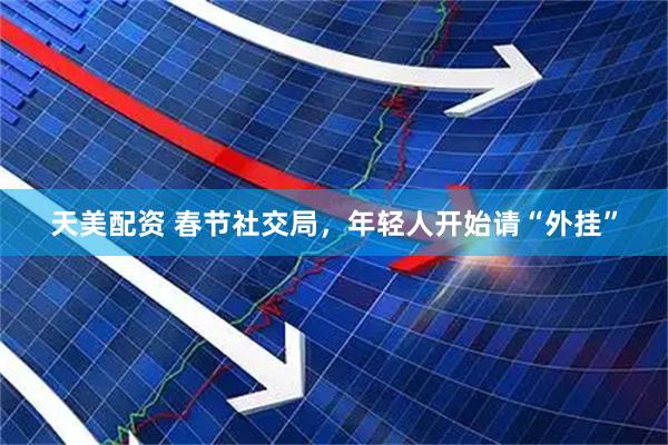 天美配资 春节社交局，年轻人开始请“外挂”