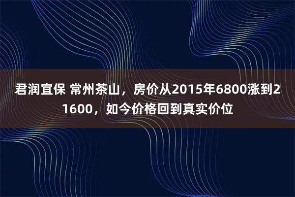 君润宜保 常州茶山，房价从2015年6800涨到21600，如今价格回到真实价位