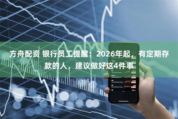 方舟配资 银行员工提醒：2026年起，有定期存款的人，建议做好这4件事