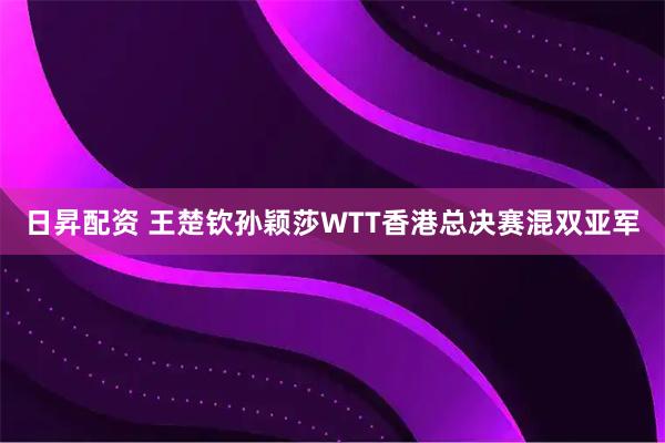 日昇配资 王楚钦孙颖莎WTT香港总决赛混双亚军