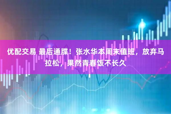 优配交易 最后通牒！张水华本周末值班，放弃马拉松，果然青春饭不长久