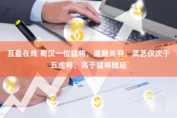 互盈在线 蜀汉一位猛将，追随关羽，武艺仅次于五虎将，高于猛将魏延