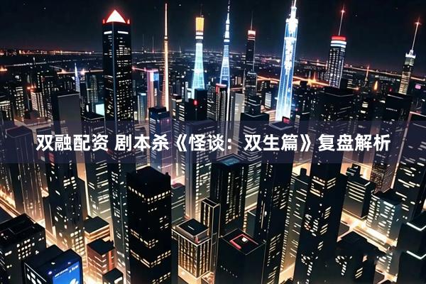 双融配资 剧本杀《怪谈：双生篇》复盘解析