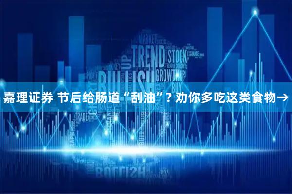 嘉理证券 节后给肠道“刮油”? 劝你多吃这类食物→