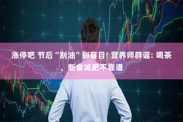 涨停吧 节后“刮油”别盲目! 营养师辟谣: 喝茶、断食减肥不靠谱