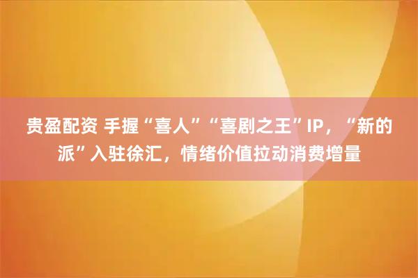 贵盈配资 手握“喜人”“喜剧之王”IP，“新的派”入驻徐汇，情绪价值拉动消费增量