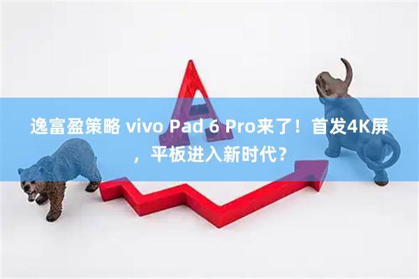 逸富盈策略 vivo Pad 6 Pro来了！首发4K屏，平板进入新时代？
