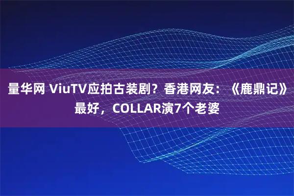 量华网 ViuTV应拍古装剧？香港网友：《鹿鼎记》最好，COLLAR演7个老婆