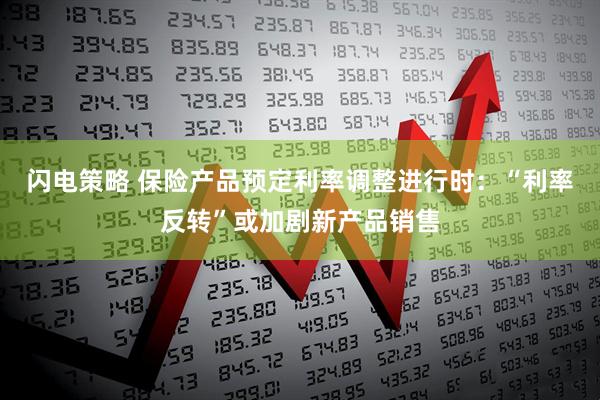 闪电策略 保险产品预定利率调整进行时：“利率反转”或加剧新产品销售