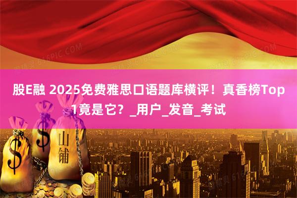 股E融 2025免费雅思口语题库横评！真香榜Top1竟是它？_用户_发音_考试